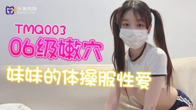 天美传媒・TMQ003・06级嫩穴妹妹的体操服性爱
