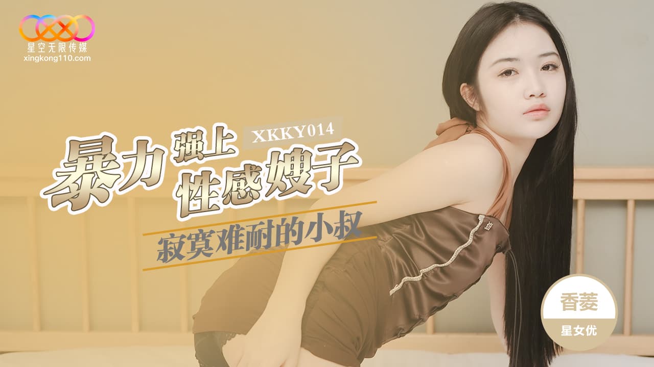 星空无限传媒・XKKY014・寂寞难耐的小叔暴力强上性感嫂子・香菱